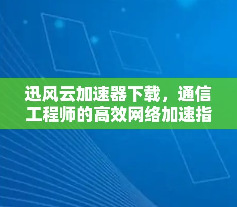迅风云加速器下载，通信工程师的高效网络加速指南