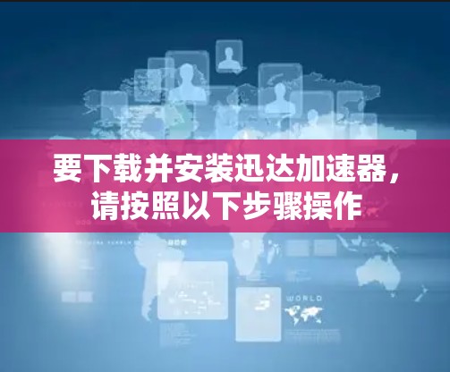 要下载并安装迅达加速器，请按照以下步骤操作
