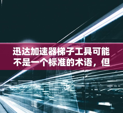 迅达加速器梯子工具可能不是一个标准的术语，但以下是一些关于迅达加速器的详细信息