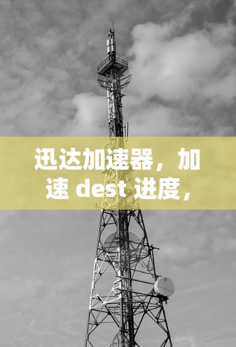 迅达加速器，加速 dest 进度，提升下载效率的首选