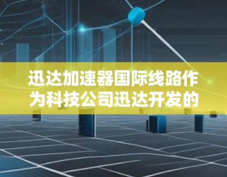 迅达加速器国际线路作为科技公司迅达开发的高效数据传输工具，旨在为全球用户提供稳定、快速的网络连接。以下是其主要特点和应用