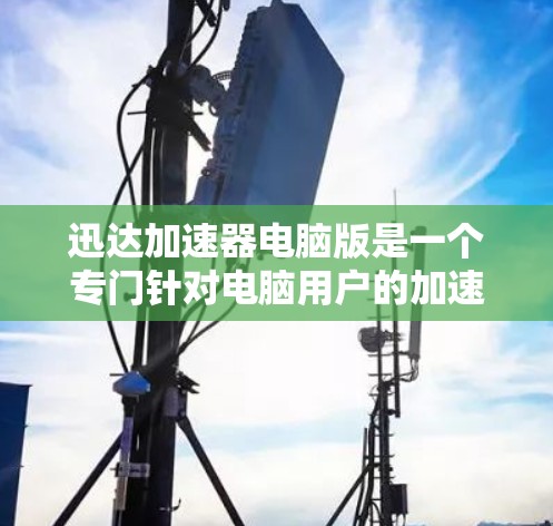 迅达加速器电脑版是一个专门针对电脑用户的加速工具，旨在提升电脑性能和效率。以下是其主要功能和使用指南