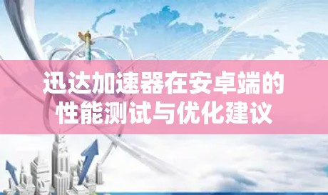 迅达加速器在安卓端的性能测试与优化建议