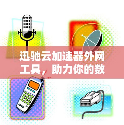 迅驰云加速器外网工具，助力你的数据加速与安全保护