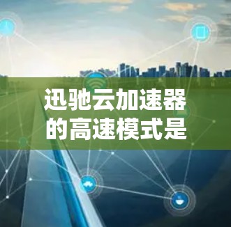 迅驰云加速器的高速模式是一种快速下载和阅读的设置，以下是详细的步骤和信息