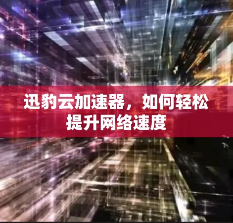 迅豹云加速器，如何轻松提升网络速度
