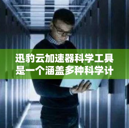 迅豹云加速器科学工具是一个涵盖多种科学计算工具的集成平台。以下是关于它的详细信息