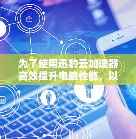 为了使用迅豹云加速器高效提升电脑性能，以下是一个清晰的步骤指南