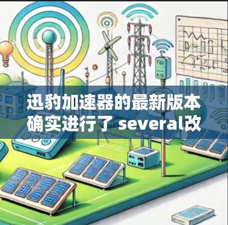 迅豹加速器的最新版本确实进行了 several改进和更新，以提高下载效率和用户体验。以下是对其改进的总结和建议