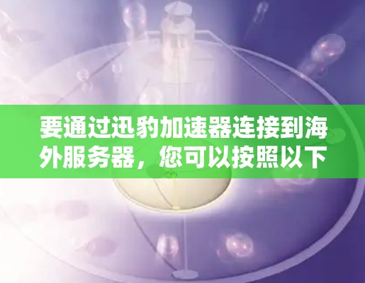 要通过迅豹加速器连接到海外服务器，您可以按照以下步骤操作