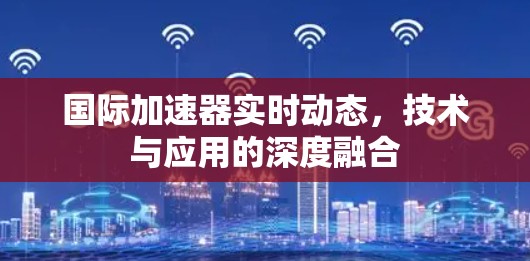 国际加速器实时动态，技术与应用的深度融合