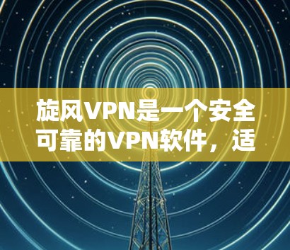 旋风VPN是一个安全可靠的VPN软件，适合个人用户。以下是使用旋风VPN的步骤和注意事项