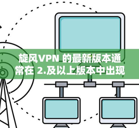 旋风VPN 的最新版本通常在 2.及以上版本中出现，随着版本的升级，软件会增加更多的功能和改进。以下是旋风VPN的最新版本及其主要更新内容