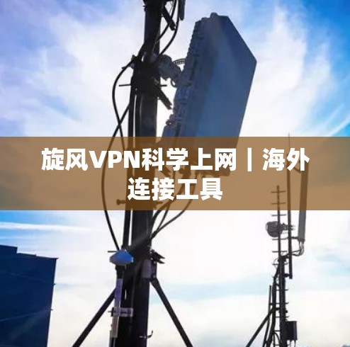 旋风VPN科学上网｜海外连接工具