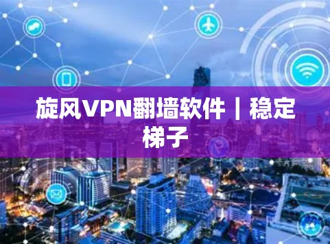 旋风VPN翻墙软件｜稳定梯子