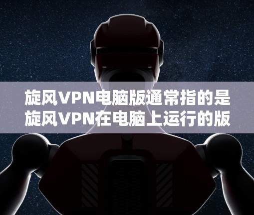旋风VPN电脑版通常指的是旋风VPN在电脑上运行的版本，也就是电脑版版本。旋风VPN作为一款功能强大且安全的VPN软件，提供多种端口和功能，适合不同需求的用户