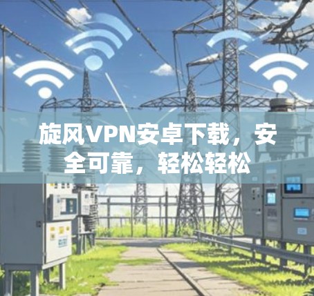 旋风VPN安卓下载，安全可靠，轻松轻松