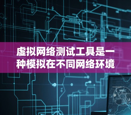 虚拟网络测试工具是一种模拟在不同网络环境下进行测试的设备或软件，旨在帮助开发者提前了解系统在各种网络条件下的表现，从而优化系统性能。以下是其详细介绍
