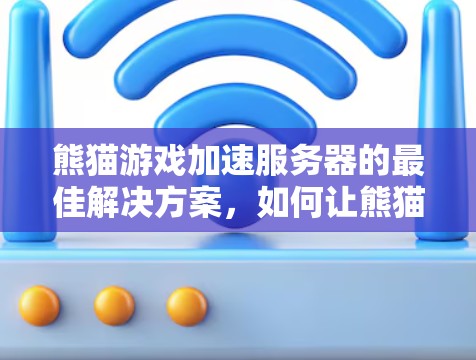 熊猫游戏加速服务器的最佳解决方案，如何让熊猫游戏更流畅更安全？