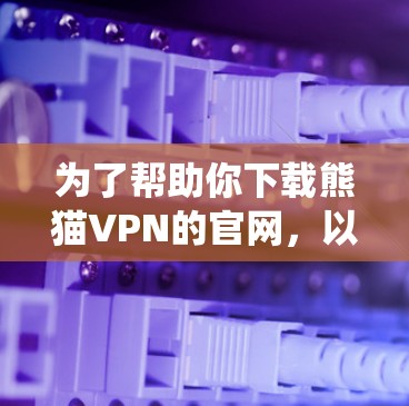 为了帮助你下载熊猫VPN的官网，以下是一些系统化的步骤