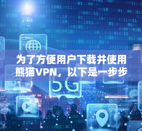 为了方便用户下载并使用熊猫VPN，以下是一步步的指南