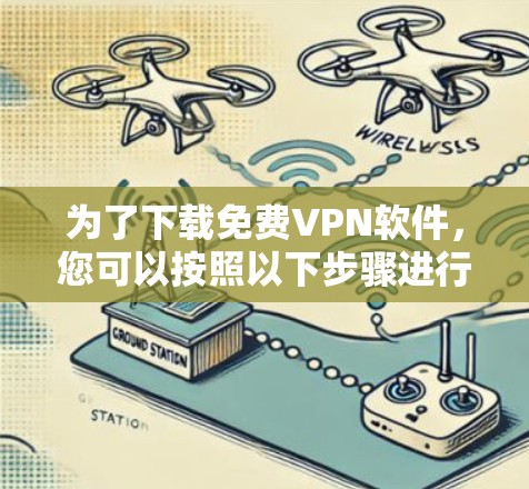 为了下载免费VPN软件，您可以按照以下步骤进行选择和安装