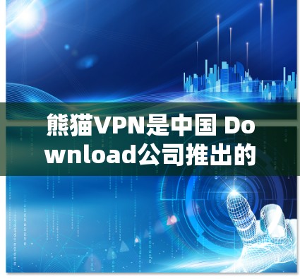 熊猫VPN是中国 Download公司推出的VPN服务，官方客户端包括移动应用和PC版。以下是关于熊猫VPN官方客户端的详细信息