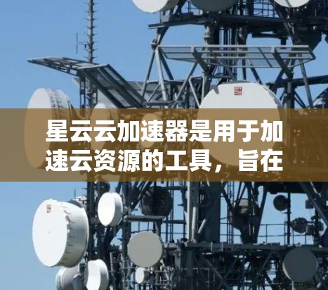 星云云加速器是用于加速云资源的工具，旨在提高资源使用效率。以下是关于星云云加速器的教程，帮助您学习如何使用它
