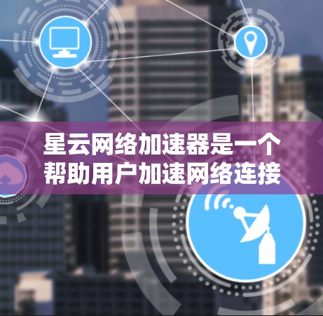 星云网络加速器是一个帮助用户加速网络连接的工具。以下是安装和使用星云网络加速器的详细步骤