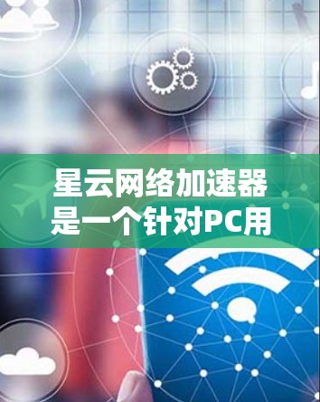 星云网络加速器是一个针对PC用户设计的网络加速软件，旨在帮助用户在PC上更好地连接网络，提升用户体验。以下是关于星云网络加速器的详细信息