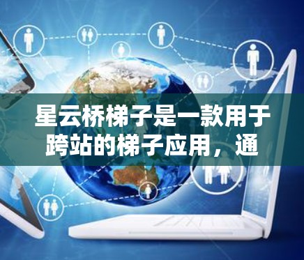 星云桥梯子是一款用于跨站的梯子应用，通常支持在网页、PC端或移动端使用。如果你在移动端遇到了问题，可以按照以下步骤进行解决