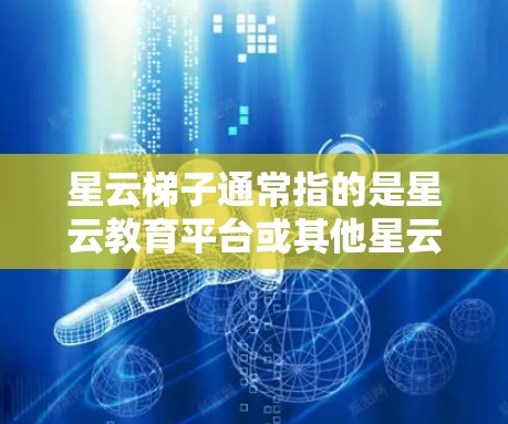 星云梯子通常指的是星云教育平台或其他星云公司的一个功能，具体含义可能因业务不同而有所不同。以下是一些可能的解释和建议，帮助您更好地理解星云梯子科学访问