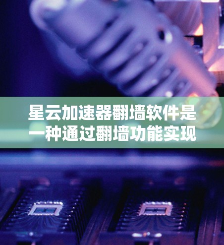 星云加速器翻墙软件是一种通过翻墙功能实现加速下载并访问云端资源的工具。以下是对该软件的详细分析和步骤说明