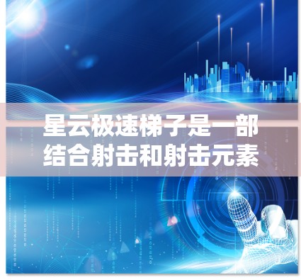 星云极速梯子是一部结合射击和射击元素的游戏，采用了独特的机制，结合了火币和梯子等元素，具有以下特点