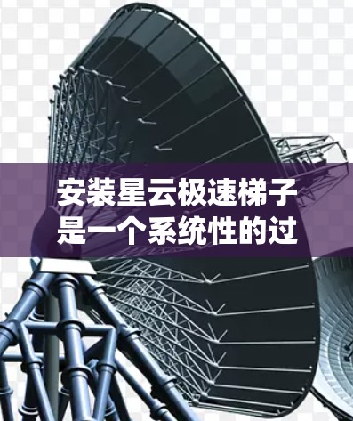 安装星云极速梯子是一个系统性的过程，需要耐心和信心。以下是一个有条理的安装步骤指南