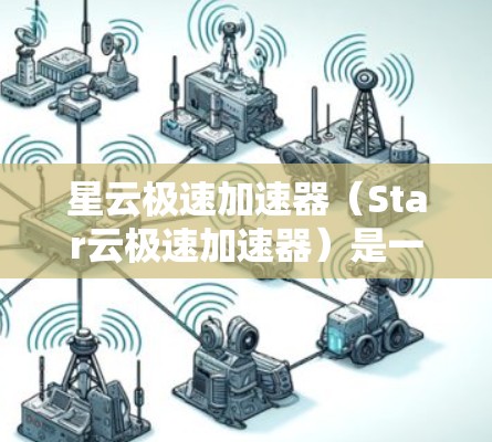 星云极速加速器（Star云极速加速器）是一种用于提升速度、提升效率的加速工具或应用。如果你指的是一个特定的应用或工具，可能需要更多的上下文来更好地理解。由于信息不明确，以下是常见的可能解释