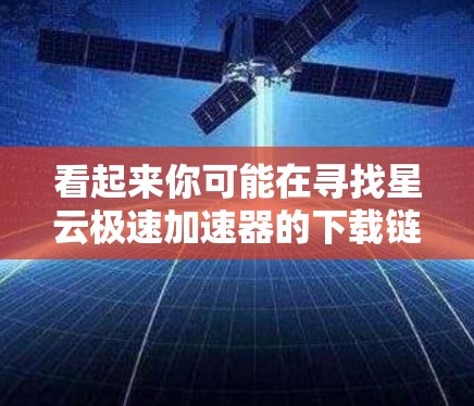 看起来你可能在寻找星云极速加速器的下载链接。星云极速加速器是一种用于加速文件和网络连接的软件，可能与游戏加速、文件压缩加速等用途相关。如果你需要下载该软件，可以尝试以下步骤