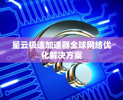 星云极速加速器全球网络优化解决方案