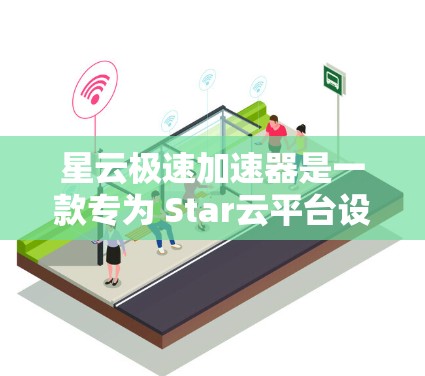 星云极速加速器是一款专为 Star云平台设计的加速工具，旨在帮助用户快速加载网页和应用，提升用户体验。以下是对该工具的评测