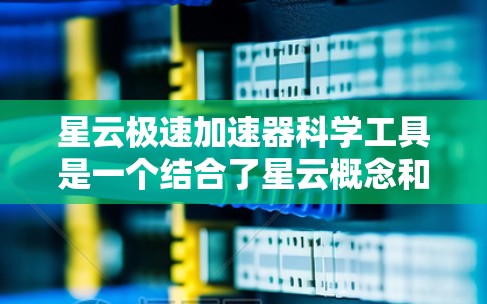 星云极速加速器科学工具是一个结合了星云概念和科学方法的工具，主要用于提高数据传输或网络性能。以下是对该工具的详细介绍