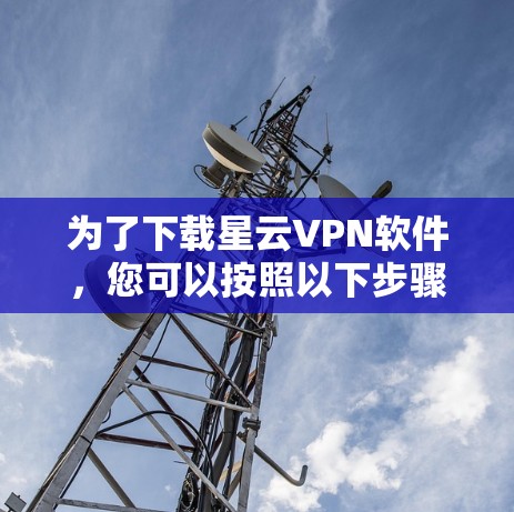 为了下载星云VPN软件，您可以按照以下步骤进行