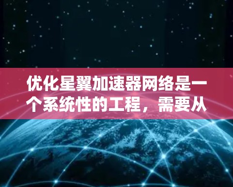 优化星翼加速器网络是一个系统性的工程，需要从多个方面进行综合管理，以确保加速器的高效运行和网络的安全稳定。以下是对星翼加速器网络优化的详细步骤