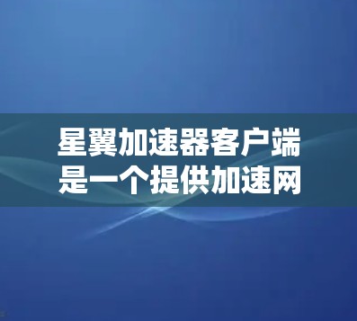 星翼加速器客户端是一个提供加速网络连接的工具，用户可以通过登录加速器客户端，输入请求，设置加速参数，获得更快的连接速度。以下是对加速器客户端的详细说明