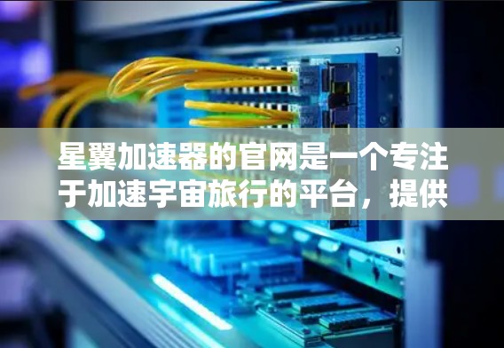 星翼加速器的官网是一个专注于加速宇宙旅行的平台，提供基础加速器ECC、深度加速DR和深度扩展加速DDC等服务。以下是关于星翼加速器官网的主要信息