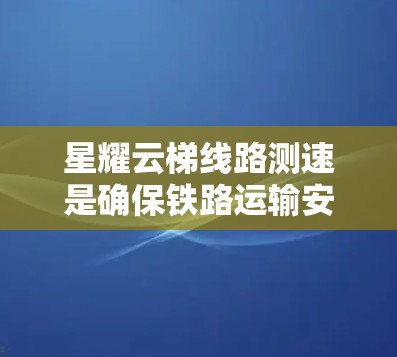 星耀云梯线路测速是确保铁路运输安全、高效的重要手段。以下是对星耀云梯线路测速的详细说明