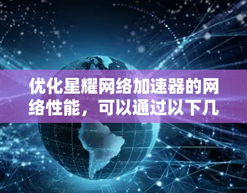 优化星耀网络加速器的网络性能，可以通过以下几个步骤来实现