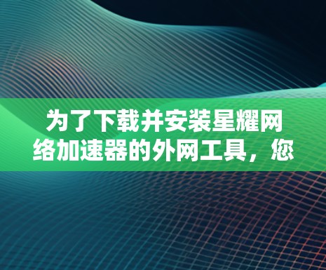 为了下载并安装星耀网络加速器的外网工具，您可以按照以下步骤进行