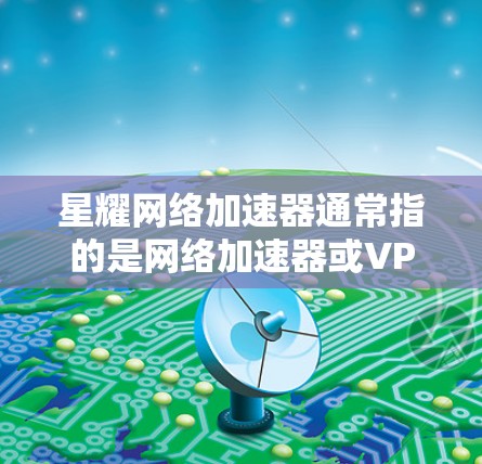 星耀网络加速器通常指的是网络加速器或VPN服务，它允许用户在海外连接到其他国家的网络，以获得更快的连接速度和更高的带宽。具体而言，星耀网络加速器可能提供以下功能