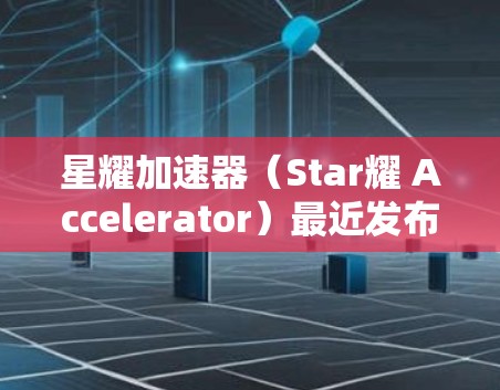 星耀加速器（Star耀 Accelerator）最近发布了最新版本，称为星耀加速器最新版。该版本主要针对加速工具进行了优化和升级，以下是关键信息