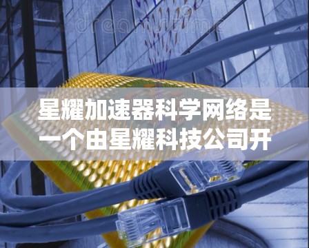 星耀加速器科学网络是一个由星耀科技公司开发的网络系统，主要用于在加速器设备中进行科学实验和研究。以下是对该网络的详细介绍